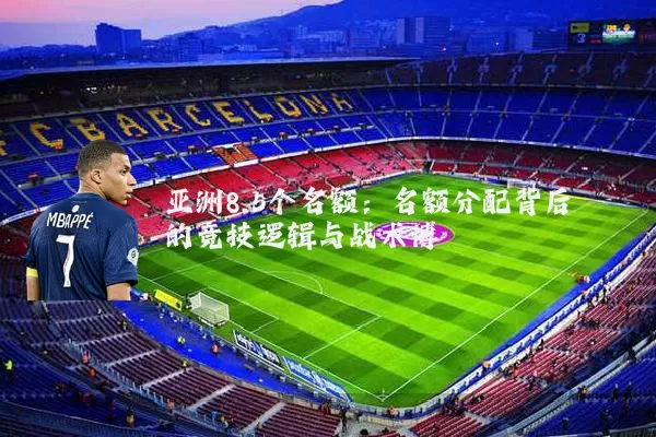 亚洲8.5个名额:名额分配背后的竞技逻辑与战术博弈