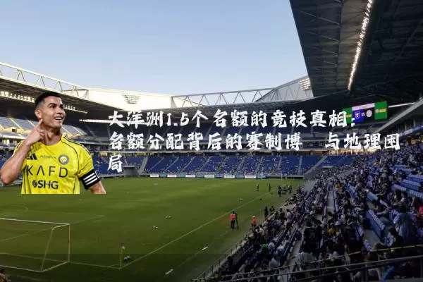 大洋洲1.5个名额的竞技真相:名额分配背后的赛制博弈与地理困局