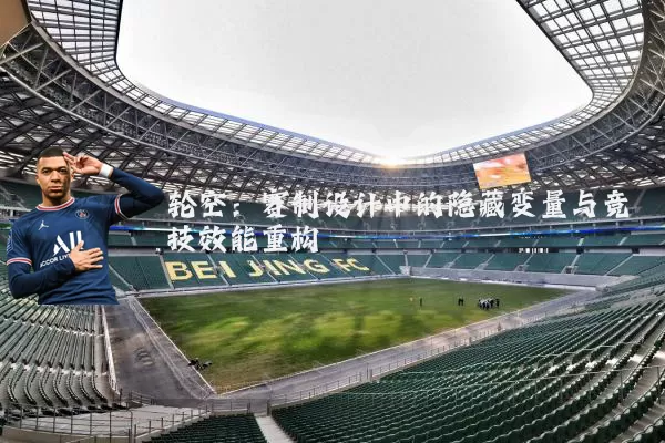 轮空:赛制设计中的隐藏变量与竞技效能重构