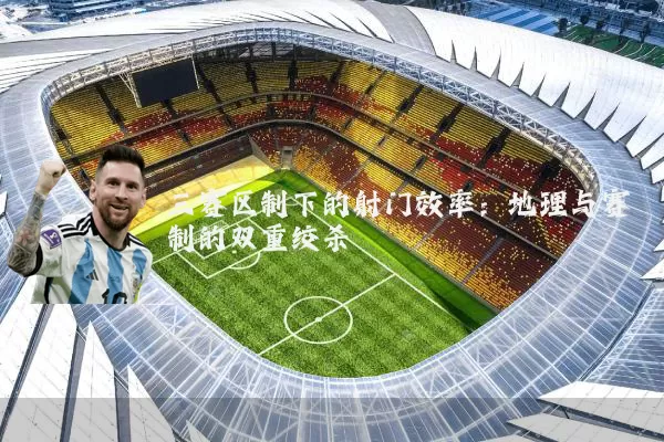 三赛区制下的射门效率：地理与赛制的双重绞杀