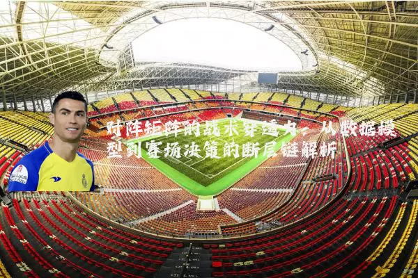 对阵矩阵的战术穿透力：从数据模型到赛场决策的断层链解析