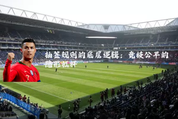 抽签规则的底层逻辑:竞技公平的隐形杠杆